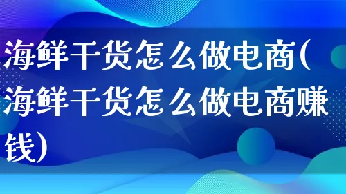 海鲜干货怎么做电商(海鲜干货怎么做电商赚钱)_https://www.qujiang-marathon.com_营销策划_第1张