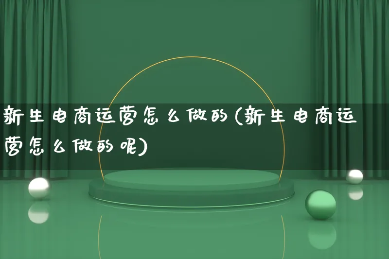 新生电商运营怎么做的(新生电商运营怎么做的呢)_https://www.qujiang-marathon.com_电商资讯_第1张