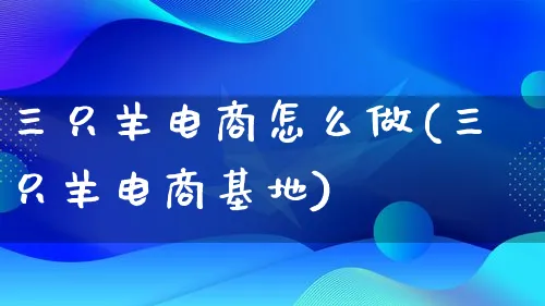 三只羊电商怎么做(三只羊电商基地)_https://www.qujiang-marathon.com_市场推广_第1张