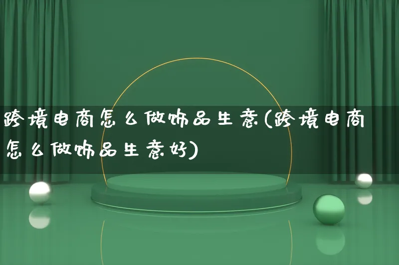 跨境电商怎么做饰品生意(跨境电商怎么做饰品生意好)_https://www.qujiang-marathon.com_电商资讯_第1张