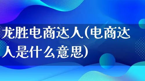 龙胜电商达人(电商达人是什么意思)_https://www.qujiang-marathon.com_运营技巧_第1张