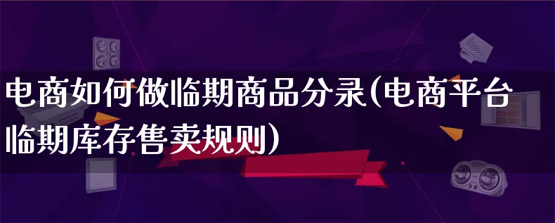 电商如何做临期商品分录(电商平台临期库存售卖规则)_https://www.qujiang-marathon.com_运营技巧_第1张