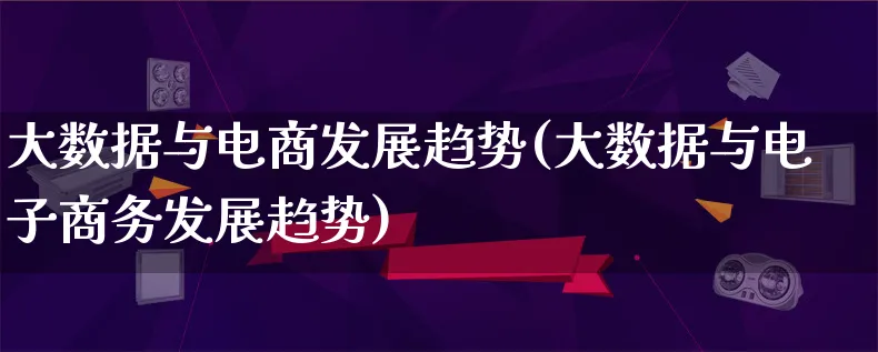 大数据与电商发展趋势(大数据与电子商务发展趋势)_https://www.qujiang-marathon.com_产品报表_第1张