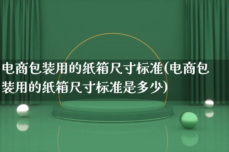 电商包装用的纸箱尺寸标准(电商包装用的纸箱尺寸标准是多少)_https://www.qujiang-marathon.com_运营技巧_第1张