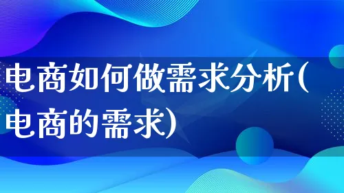 电商如何做需求分析(电商的需求)_https://www.qujiang-marathon.com_电商资讯_第1张