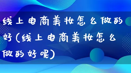 线上电商美妆怎么做的好(线上电商美妆怎么做的好呢)_https://www.qujiang-marathon.com_运营技巧_第1张