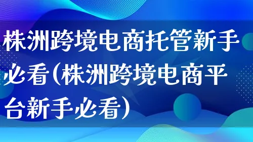 株洲跨境电商托管新手必看(株洲跨境电商平台新手必看)_https://www.qujiang-marathon.com_运营技巧_第1张