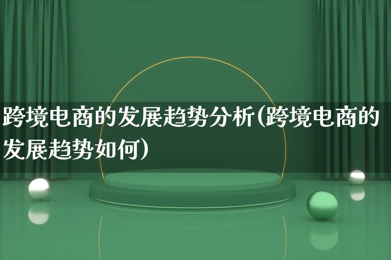 跨境电商的发展趋势分析(跨境电商的发展趋势如何)_https://www.qujiang-marathon.com_产品报表_第1张