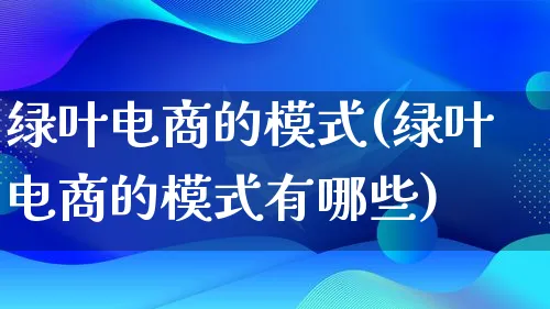 绿叶电商的模式(绿叶电商的模式有哪些)_https://www.qujiang-marathon.com_运营技巧_第1张