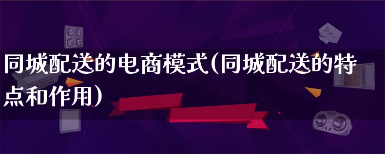 同城配送的电商模式(同城配送的特点和作用)_https://www.qujiang-marathon.com_运营技巧_第1张