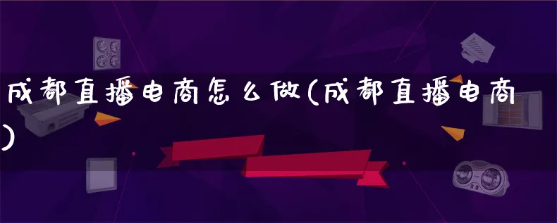 成都直播电商怎么做(成都直播电商)_https://www.qujiang-marathon.com_营销策划_第1张