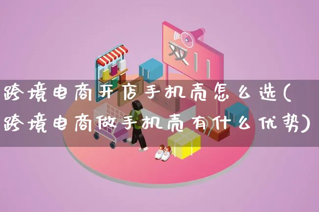 跨境电商开店手机壳怎么选(跨境电商做手机壳有什么优势)_https://www.qujiang-marathon.com_市场推广_第1张