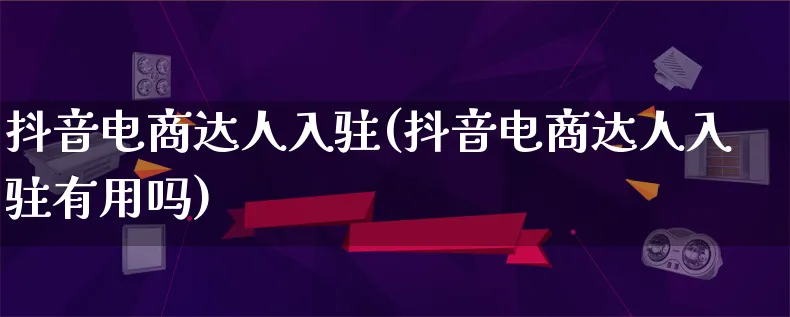 抖音电商达人入驻(抖音电商达人入驻有用吗)_https://www.qujiang-marathon.com_运营技巧_第1张