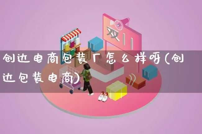 创达电商包装厂怎么样呀(创达包装电商)_https://www.qujiang-marathon.com_运营技巧_第1张