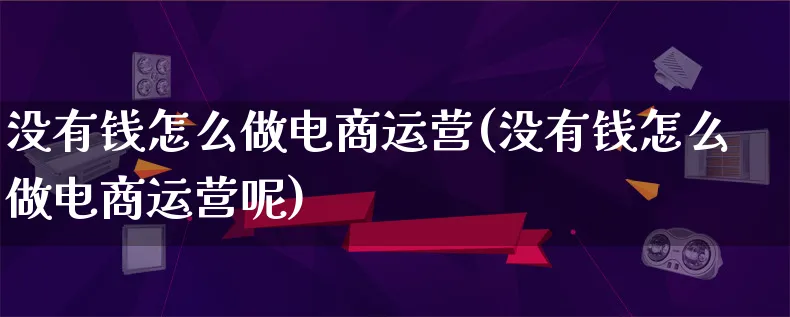 没有钱怎么做电商运营(没有钱怎么做电商运营呢)_https://www.qujiang-marathon.com_运营技巧_第1张