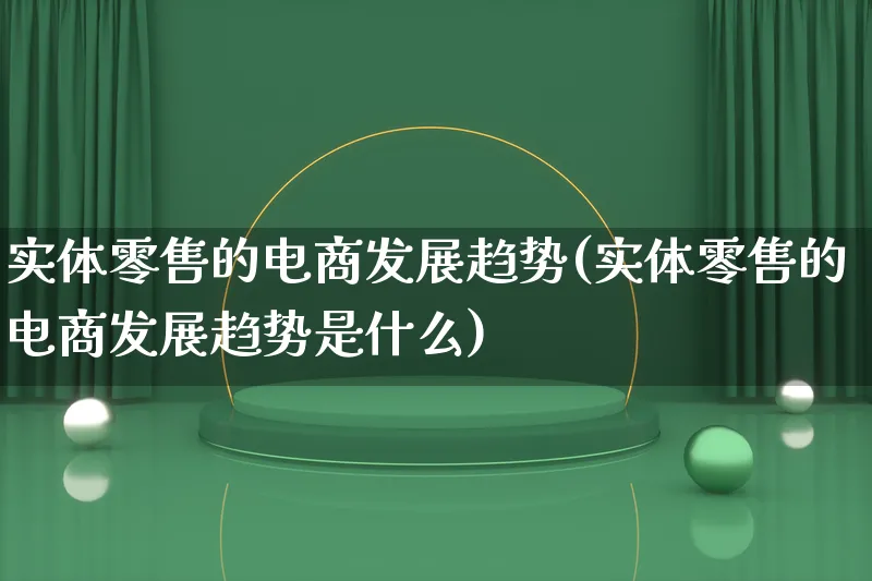 实体零售的电商发展趋势(实体零售的电商发展趋势是什么)_https://www.qujiang-marathon.com_市场推广_第1张