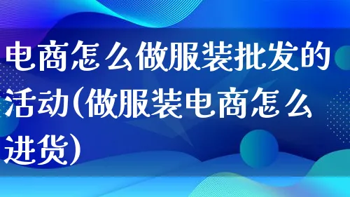 电商怎么做服装批发的活动(做服装电商怎么进货)_https://www.qujiang-marathon.com_市场推广_第1张