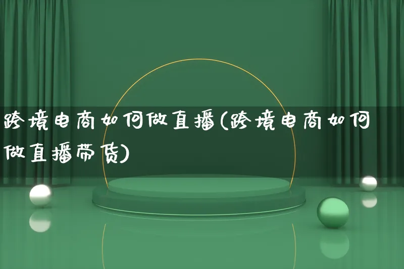 跨境电商如何做直播(跨境电商如何做直播带货)_https://www.qujiang-marathon.com_电商资讯_第1张