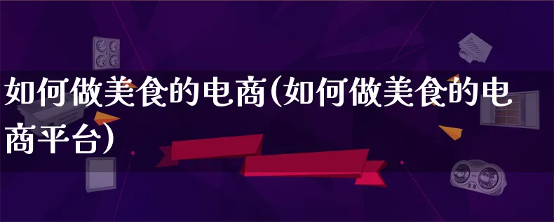 如何做美食的电商(如何做美食的电商平台)_https://www.qujiang-marathon.com_市场推广_第1张