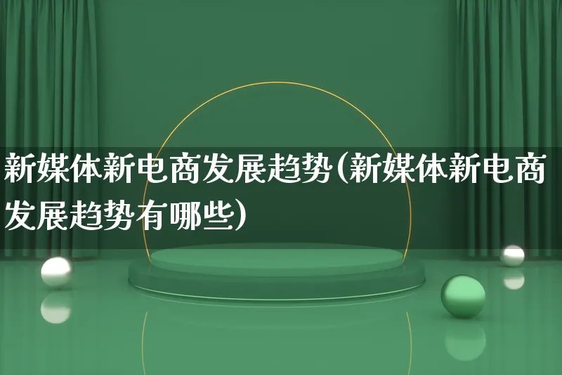 新媒体新电商发展趋势(新媒体新电商发展趋势有哪些)_https://www.qujiang-marathon.com_电商资讯_第1张