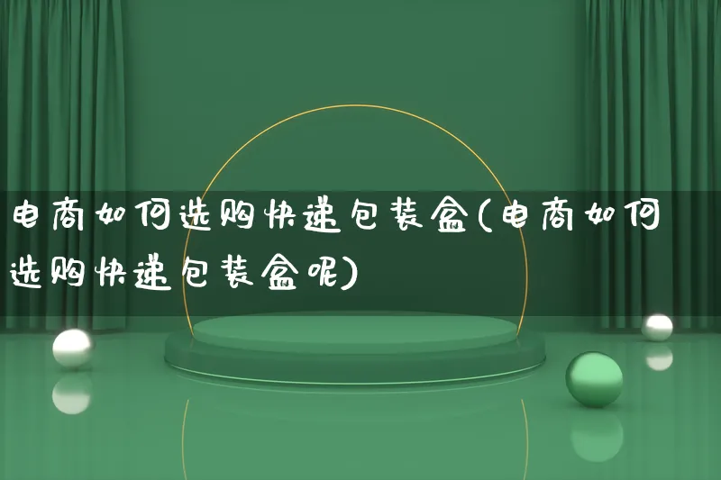 电商如何选购快递包装盒(电商如何选购快递包装盒呢)_https://www.qujiang-marathon.com_运营技巧_第1张