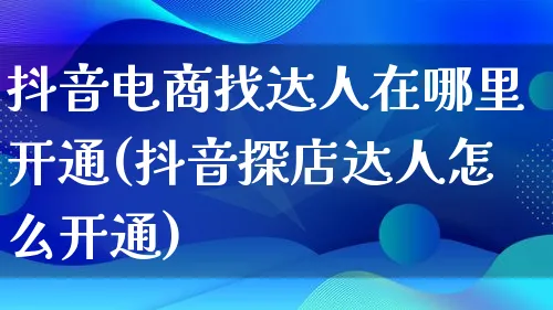 抖音电商找达人在哪里开通(抖音探店达人怎么开通)_https://www.qujiang-marathon.com_运营技巧_第1张