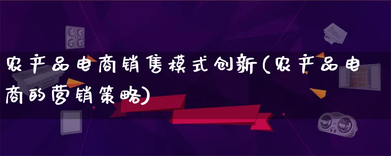 农产品电商销售模式创新(农产品电商的营销策略)_https://www.qujiang-marathon.com_产品报表_第1张