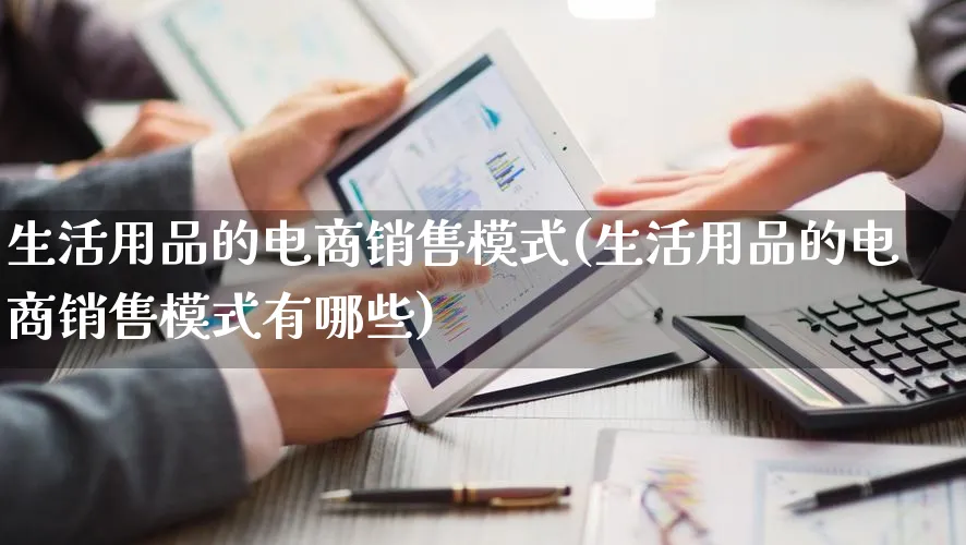 生活用品的电商销售模式(生活用品的电商销售模式有哪些)_https://www.qujiang-marathon.com_运营技巧_第1张