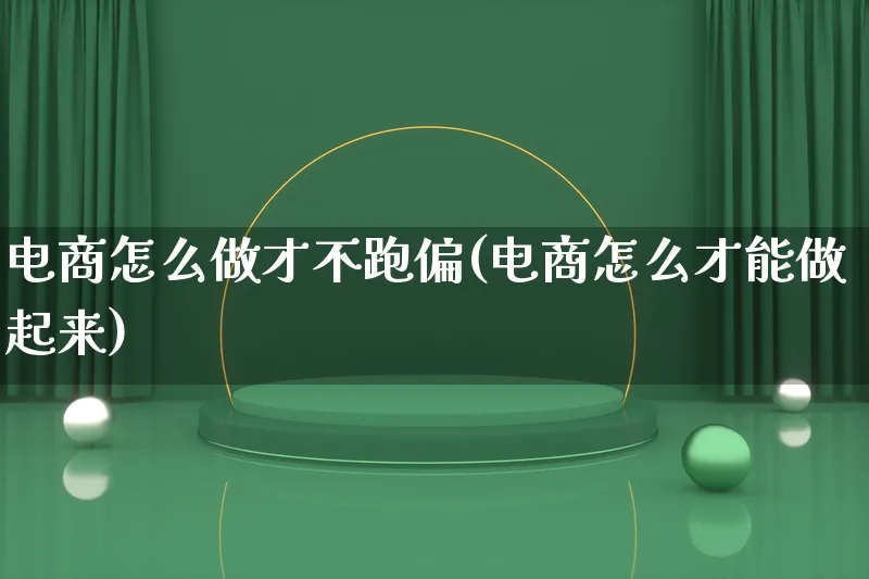 电商怎么做才不跑偏(电商怎么才能做起来)_https://www.qujiang-marathon.com_市场推广_第1张