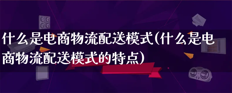 什么是电商物流配送模式(什么是电商物流配送模式的特点)_https://www.qujiang-marathon.com_物流_第1张