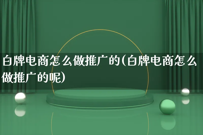 白牌电商怎么做推广的(白牌电商怎么做推广的呢)_https://www.qujiang-marathon.com_市场推广_第1张