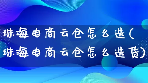 珠海电商云仓怎么选(珠海电商云仓怎么选货)_https://www.qujiang-marathon.com_电商资讯_第1张