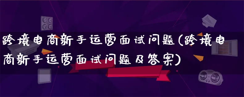 跨境电商新手运营面试问题(跨境电商新手运营面试问题及答案)_https://www.qujiang-marathon.com_电商资讯_第1张