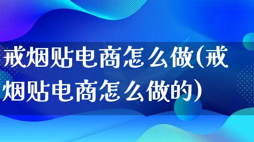 戒烟贴电商怎么做(戒烟贴电商怎么做的)_https://www.qujiang-marathon.com_电商资讯_第1张