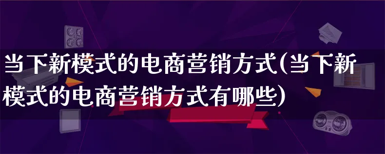 当下新模式的电商营销方式(当下新模式的电商营销方式有哪些)_https://www.qujiang-marathon.com_营销策划_第1张