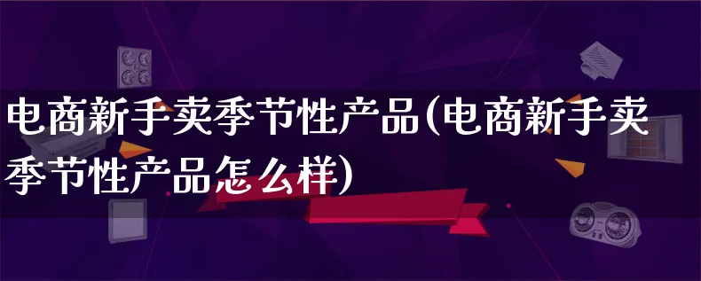 电商新手卖季节性产品(电商新手卖季节性产品怎么样)_https://www.qujiang-marathon.com_产品报表_第1张