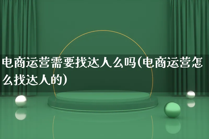 电商运营需要找达人么吗(电商运营怎么找达人的)_https://www.qujiang-marathon.com_运营技巧_第1张