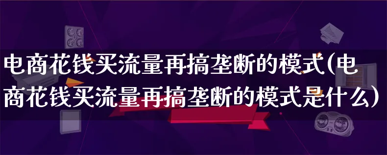 电商花钱买流量再搞垄断的模式(电商花钱买流量再搞垄断的模式是什么)_https://www.qujiang-marathon.com_运营技巧_第1张