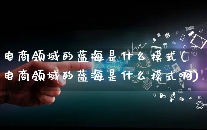 电商领域的蓝海是什么模式(电商领域的蓝海是什么模式啊)_https://www.qujiang-marathon.com_运营技巧_第1张