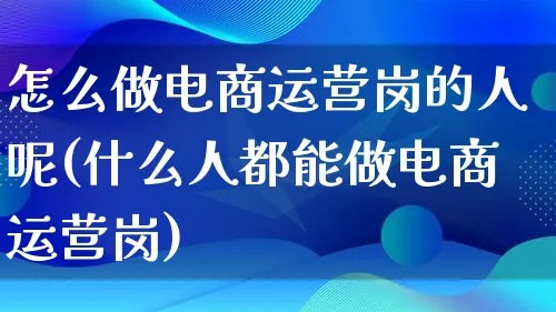 怎么做电商运营岗的人呢(什么人都能做电商运营岗)_https://www.qujiang-marathon.com_运营技巧_第1张