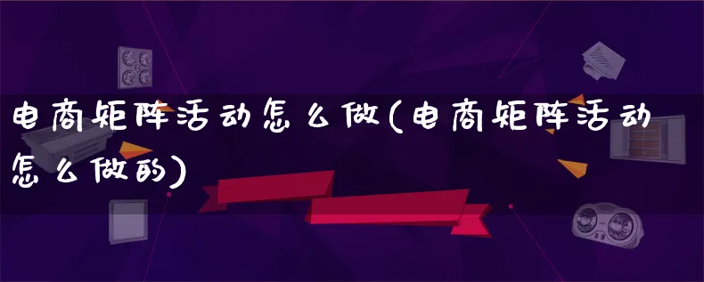 电商矩阵活动怎么做(电商矩阵活动怎么做的)_https://www.qujiang-marathon.com_运营技巧_第1张