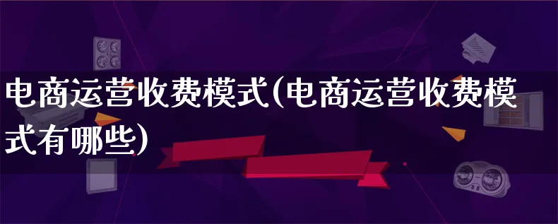 电商运营收费模式(电商运营收费模式有哪些)_https://www.qujiang-marathon.com_运营技巧_第1张