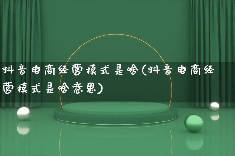 抖音电商经营模式是啥(抖音电商经营模式是啥意思)_https://www.qujiang-marathon.com_运营技巧_第1张