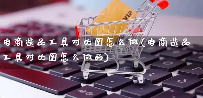 电商选品工具对比图怎么做(电商选品工具对比图怎么做的)_https://www.qujiang-marathon.com_市场推广_第1张