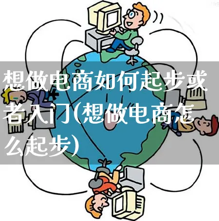 想做电商如何起步或者入门(想做电商怎么起步)_https://www.qujiang-marathon.com_市场推广_第1张
