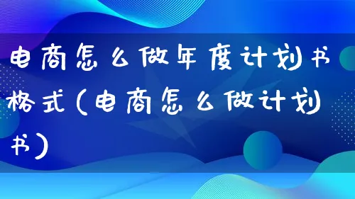 电商怎么做年度计划书格式(电商怎么做计划书)_https://www.qujiang-marathon.com_电商资讯_第1张