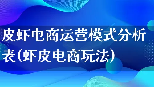 皮虾电商运营模式分析表(虾皮电商玩法)_https://www.qujiang-marathon.com_运营技巧_第1张