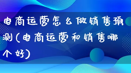 电商运营怎么做销售预测(电商运营和销售哪个好)_https://www.qujiang-marathon.com_电商资讯_第1张