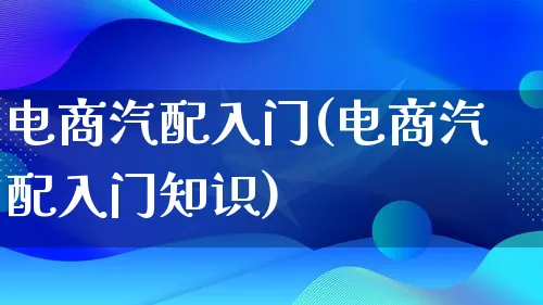 电商汽配入门(电商汽配入门知识)_https://www.qujiang-marathon.com_电商资讯_第1张