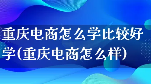 重庆电商怎么学比较好学(重庆电商怎么样)_https://www.qujiang-marathon.com_电商资讯_第1张